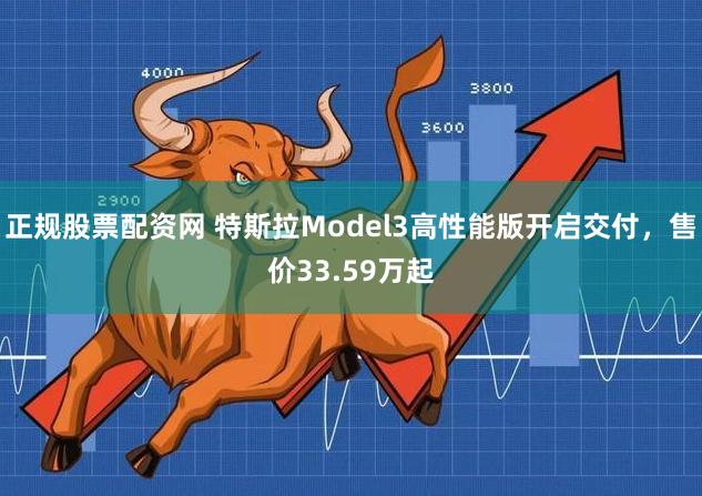 正规股票配资网 特斯拉Model3高性能版开启交付，售价33.59万起