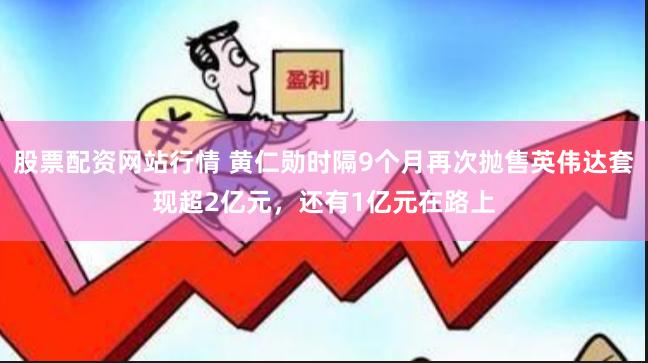 股票配资网站行情 黄仁勋时隔9个月再次抛售英伟达套现超2亿元，还有1亿元在路上