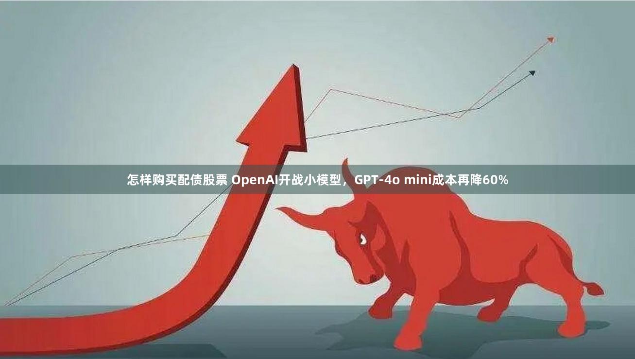 怎样购买配债股票 OpenAI开战小模型，GPT-4o mini成本再降60%