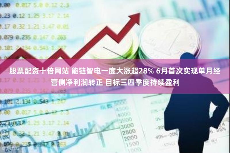 股票配资十倍网站 能链智电一度大涨超28% 6月首次实现单月经营侧净利润转正 目标三四季度持续盈利