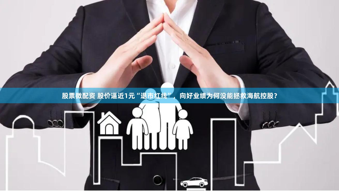 股票微配资 股价逼近1元“退市红线”，向好业绩为何没能拯救海航控股？