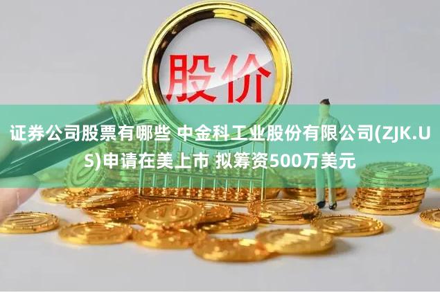 证券公司股票有哪些 中金科工业股份有限公司(ZJK.US)申请在美上市 拟筹资500万美元