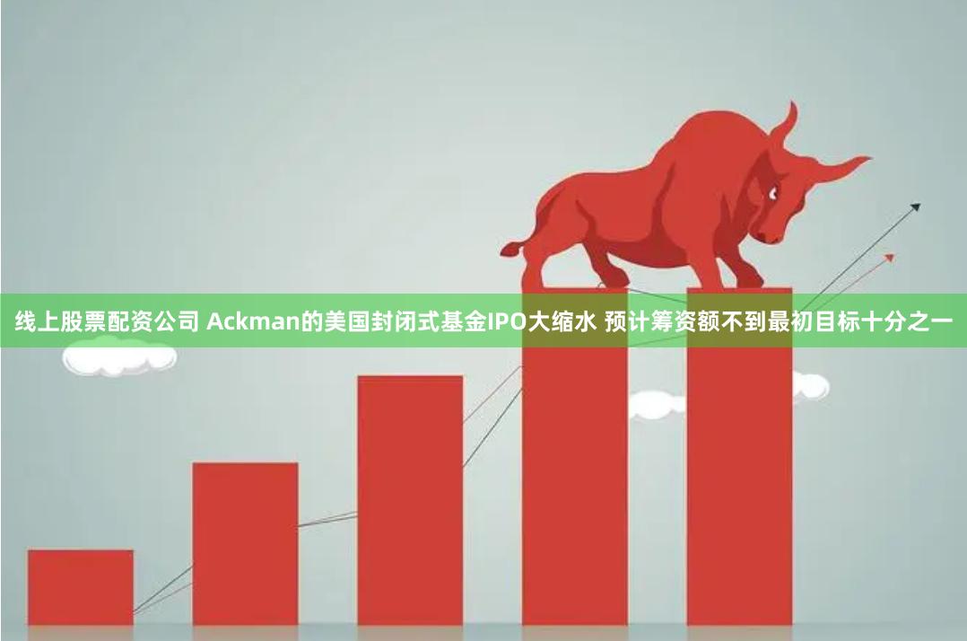 线上股票配资公司 Ackman的美国封闭式基金IPO大缩水 预计筹资额不到最初目标十分之一