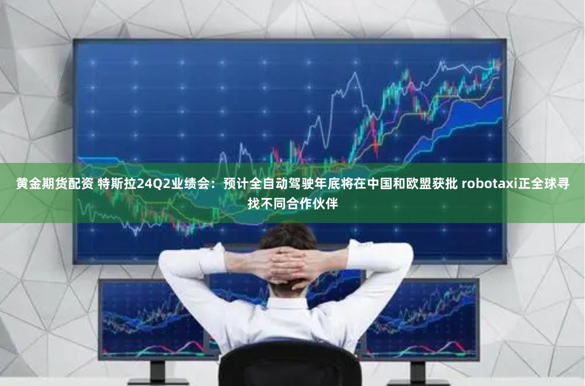 黄金期货配资 特斯拉24Q2业绩会：预计全自动驾驶年底将在中国和欧盟获批 robotaxi正全球寻找不同合作伙伴