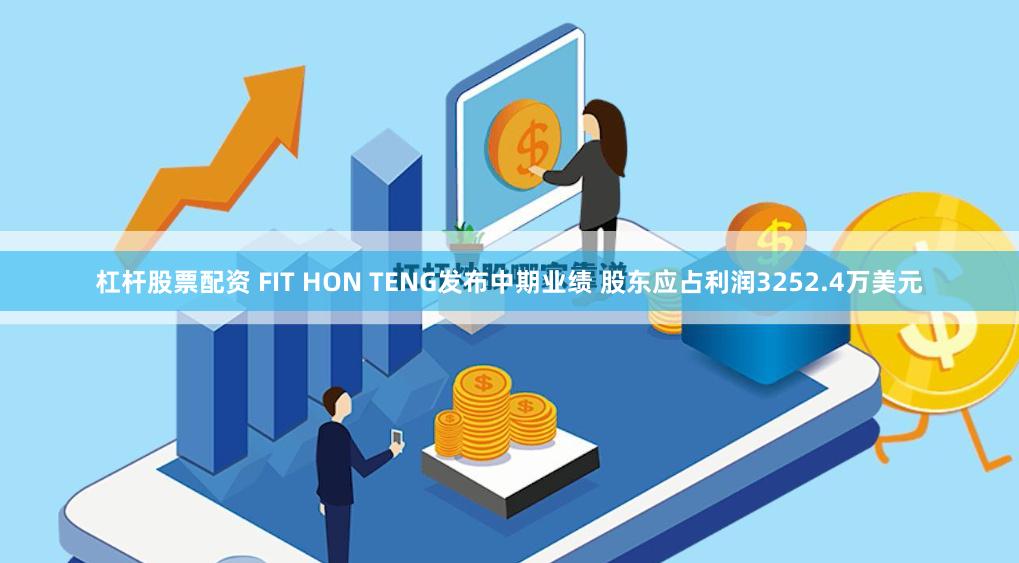 杠杆股票配资 FIT HON TENG发布中期业绩 股东应占利润3252.4万美元