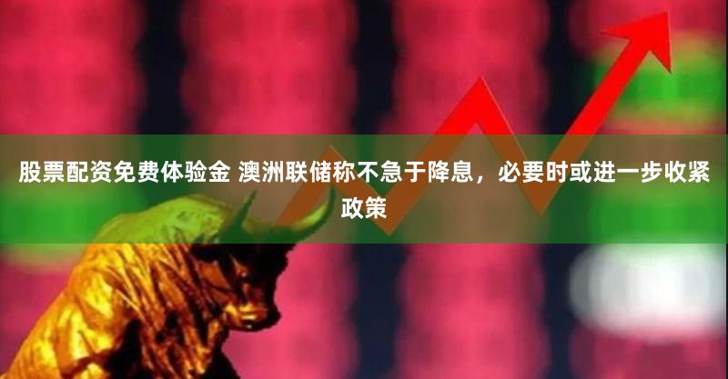 股票配资免费体验金 澳洲联储称不急于降息，必要时或进一步收紧政策