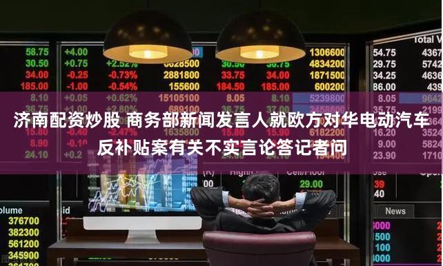 济南配资炒股 商务部新闻发言人就欧方对华电动汽车反补贴案有关不实言论答记者问