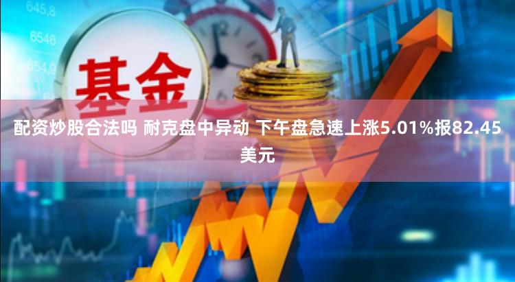 配资炒股合法吗 耐克盘中异动 下午盘急速上涨5.01%报82.45美元