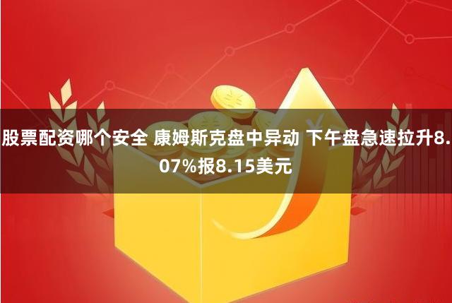 股票配资哪个安全 康姆斯克盘中异动 下午盘急速拉升8.07%报8.15美元