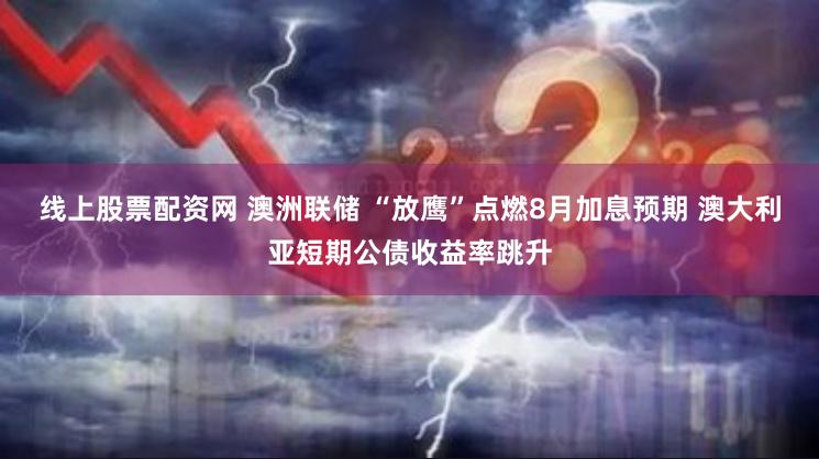 线上股票配资网 澳洲联储 “放鹰”点燃8月加息预期 澳大利亚短期公债收益率跳升