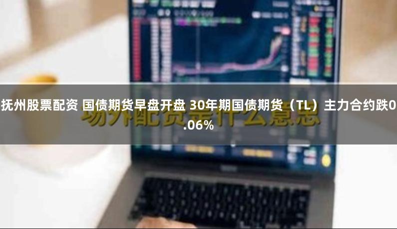 抚州股票配资 国债期货早盘开盘 30年期国债期货（TL）主力合约跌0.06%