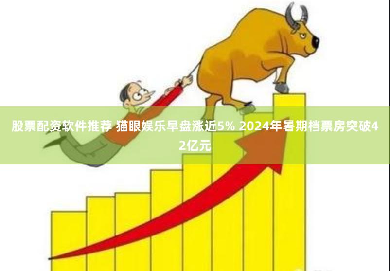 股票配资软件推荐 猫眼娱乐早盘涨近5% 2024年暑期档票房突破42亿元