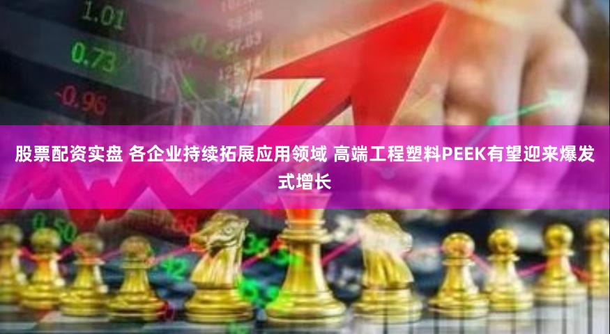 股票配资实盘 各企业持续拓展应用领域 高端工程塑料PEEK有望迎来爆发式增长