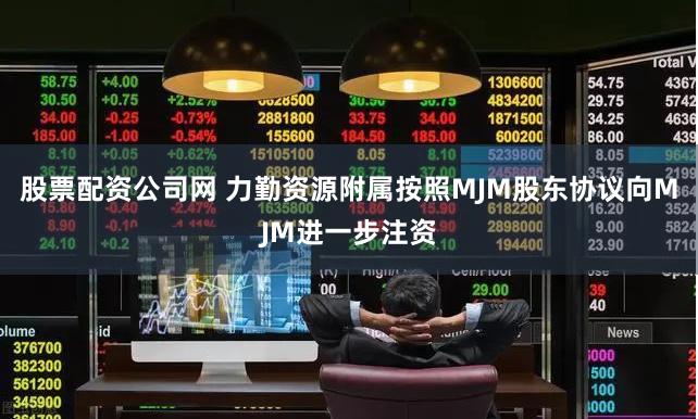 股票配资公司网 力勤资源附属按照MJM股东协议向MJM进一步注资