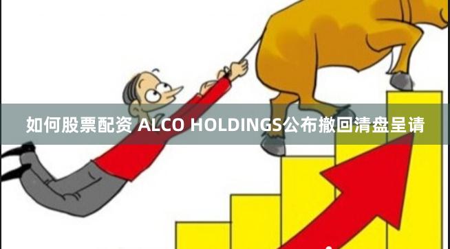 如何股票配资 ALCO HOLDINGS公布撤回清盘呈请