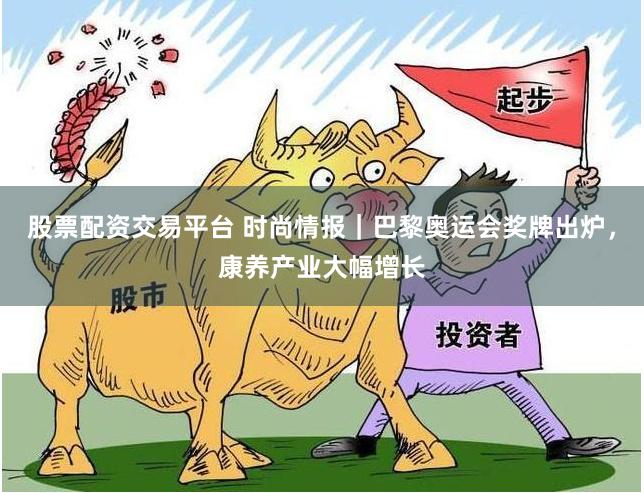 股票配资交易平台 时尚情报｜巴黎奥运会奖牌出炉，康养产业大幅增长