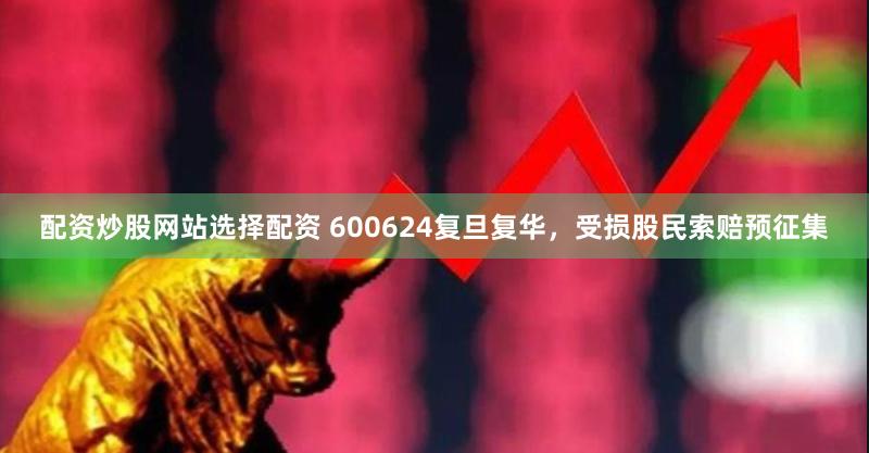 配资炒股网站选择配资 600624复旦复华，受损股民索赔预征集