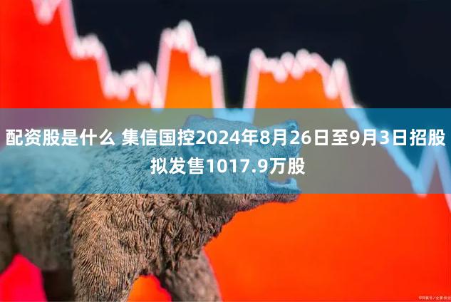 配资股是什么 集信国控2024年8月26日至9月3日招股 拟发售1017.9万股