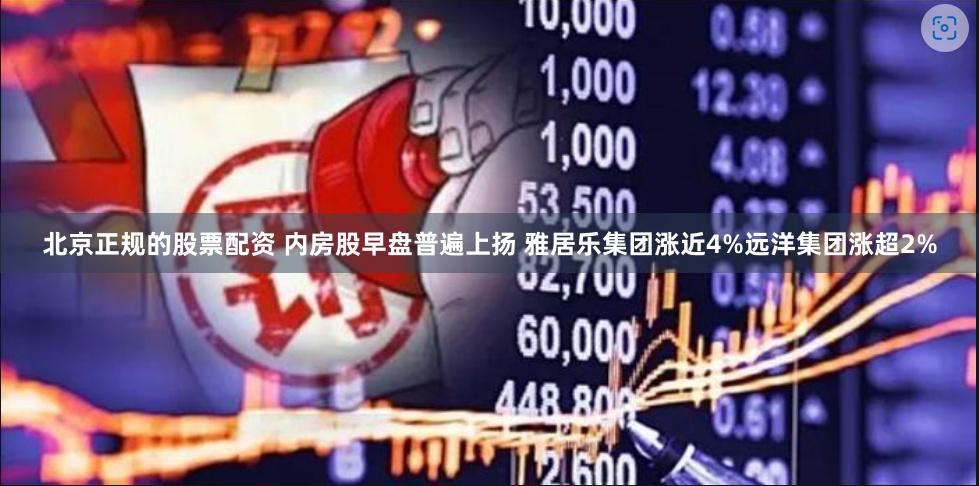 北京正规的股票配资 内房股早盘普遍上扬 雅居乐集团涨近4%远洋集团涨超2%