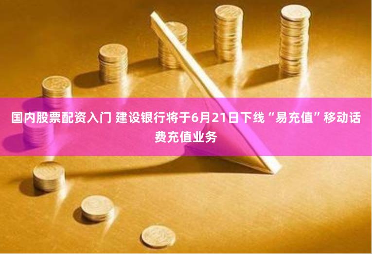 国内股票配资入门 建设银行将于6月21日下线“易充值”移动话费充值业务