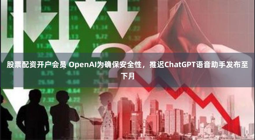 股票配资开户会员 OpenAI为确保安全性，推迟ChatGPT语音助手发布至下月