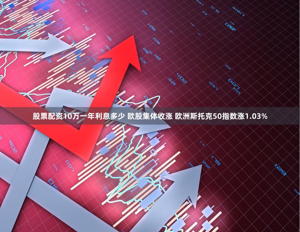 股票配资10万一年利息多少 欧股集体收涨 欧洲斯托克50指数涨1.03%