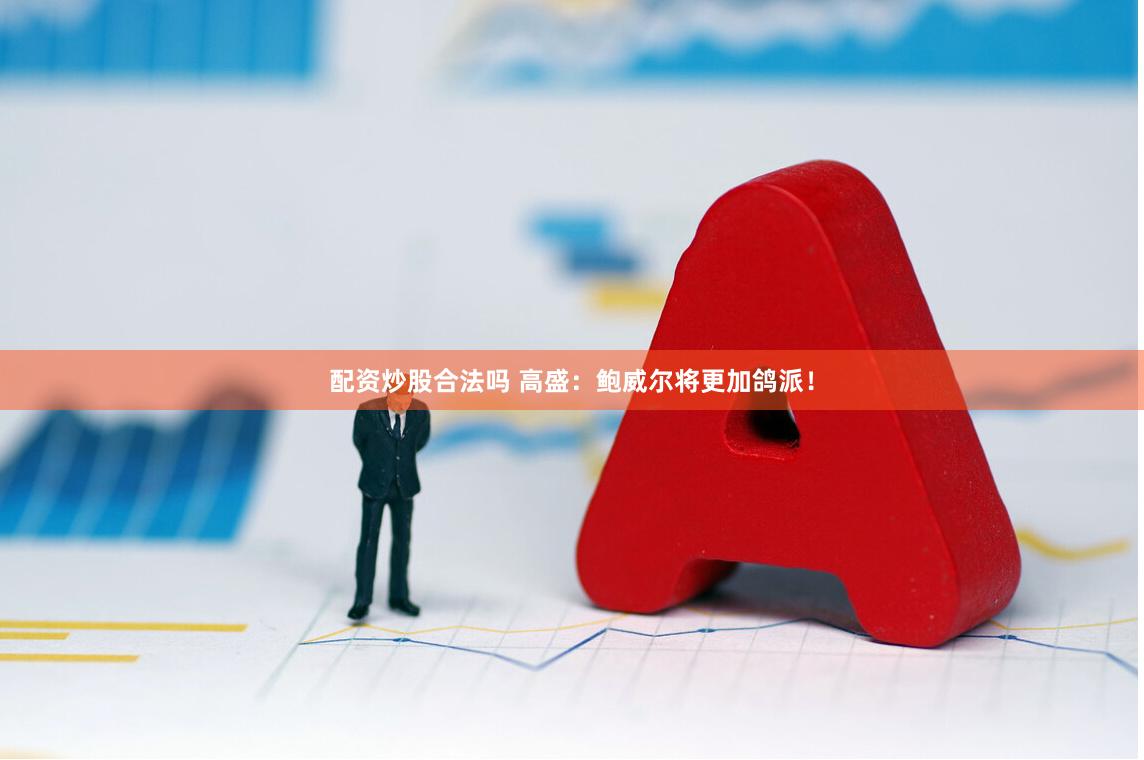 配资炒股合法吗 高盛：鲍威尔将更加鸽派！