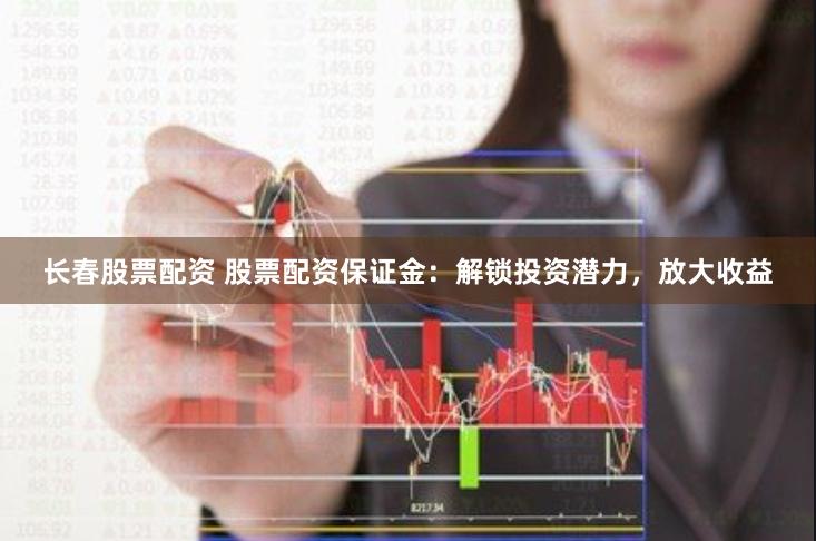 长春股票配资 股票配资保证金：解锁投资潜力，放大收益
