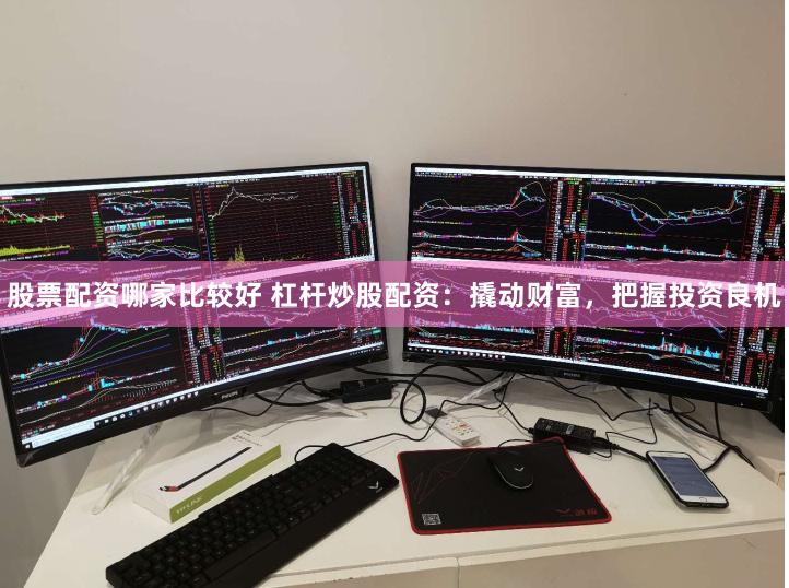 股票配资哪家比较好 杠杆炒股配资：撬动财富，把握投资良机