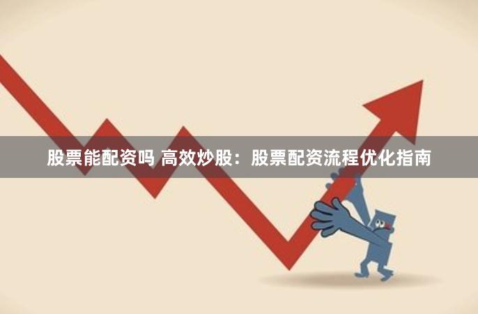 股票能配资吗 高效炒股：股票配资流程优化指南