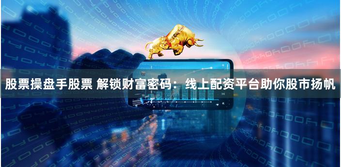 股票操盘手股票 解锁财富密码：线上配资平台助你股市扬帆