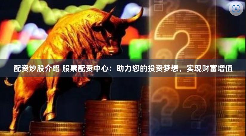 配资炒股介绍 股票配资中心：助力您的投资梦想，实现财富增值