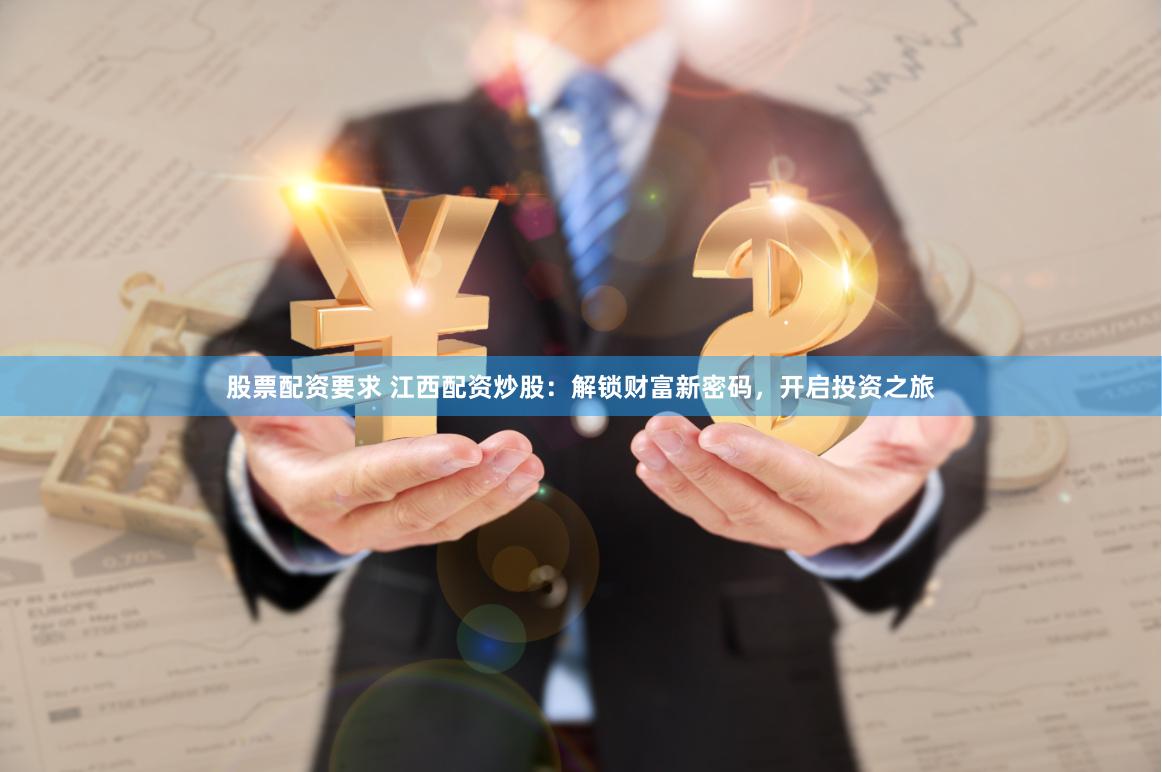 股票配资要求 江西配资炒股：解锁财富新密码，开启投资之旅
