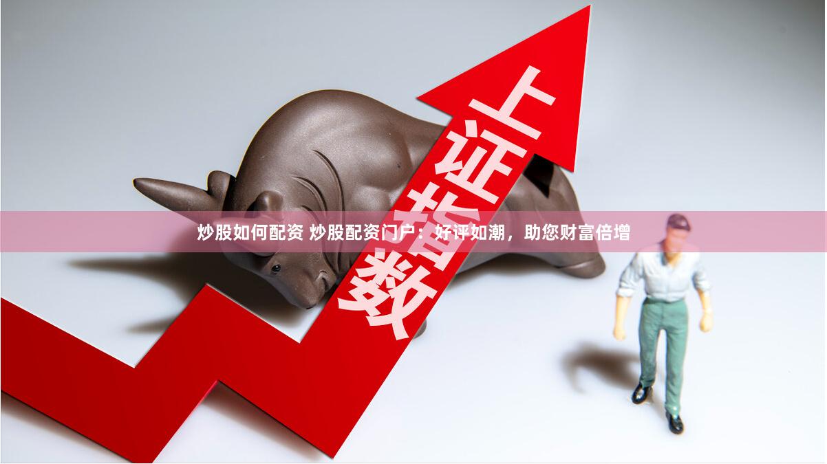 炒股如何配资 炒股配资门户：好评如潮，助您财富倍增
