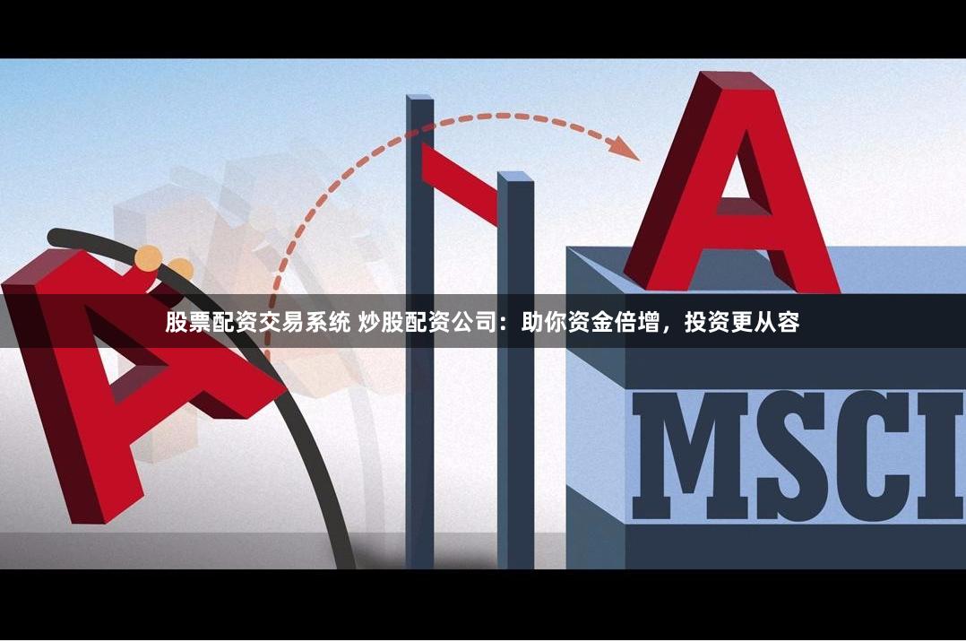 股票配资交易系统 炒股配资公司：助你资金倍增，投资更从容