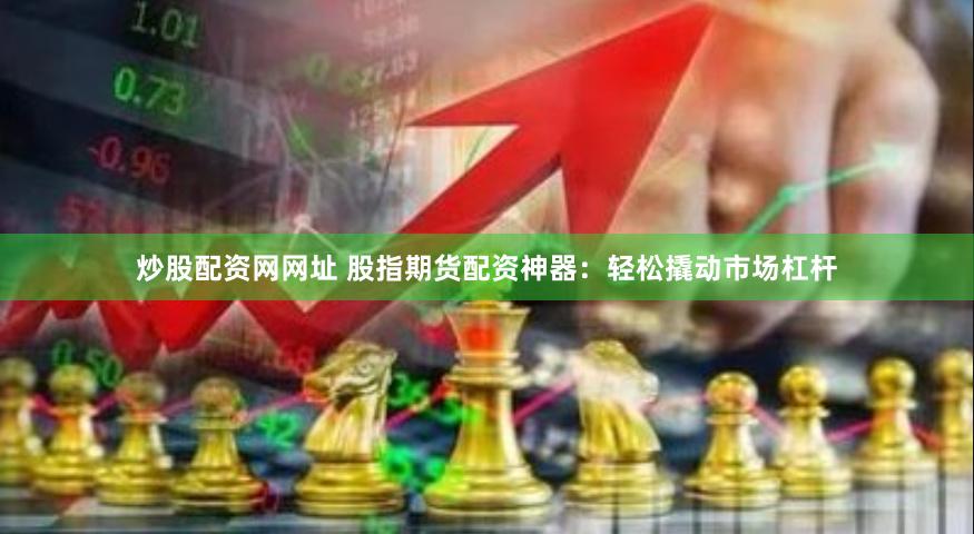 炒股配资网网址 股指期货配资神器：轻松撬动市场杠杆