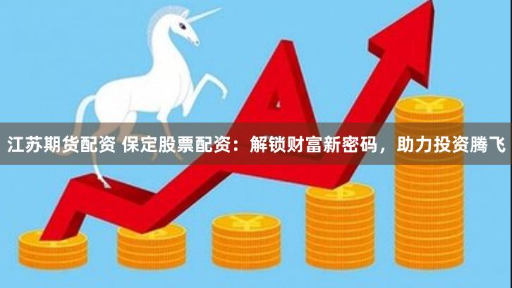 江苏期货配资 保定股票配资：解锁财富新密码，助力投资腾飞
