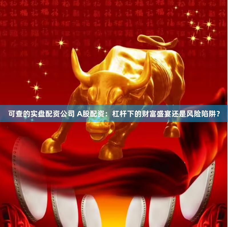 可查的实盘配资公司 A股配资：杠杆下的财富盛宴还是风险陷阱？