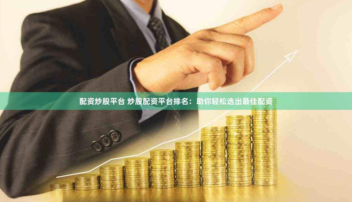 配资炒股平台 炒股配资平台排名：助你轻松选出最佳配资