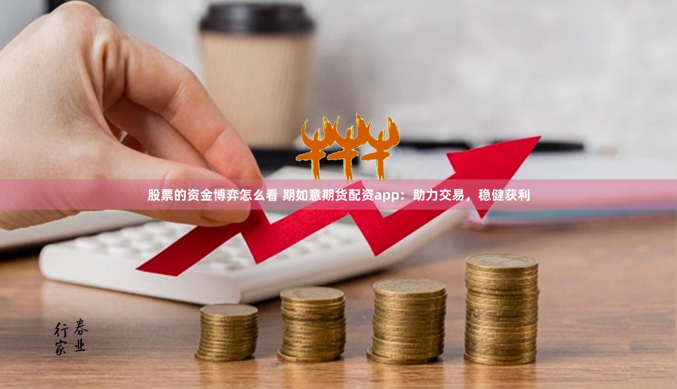 股票的资金博弈怎么看 期如意期货配资app：助力交易，稳健获利