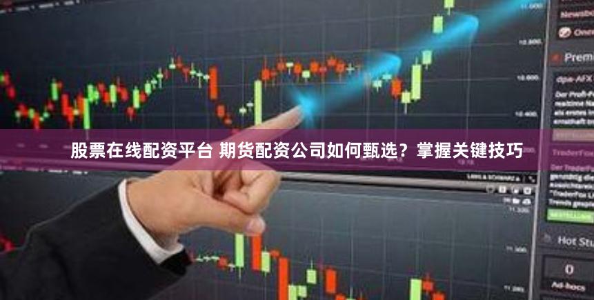股票在线配资平台 期货配资公司如何甄选？掌握关键技巧