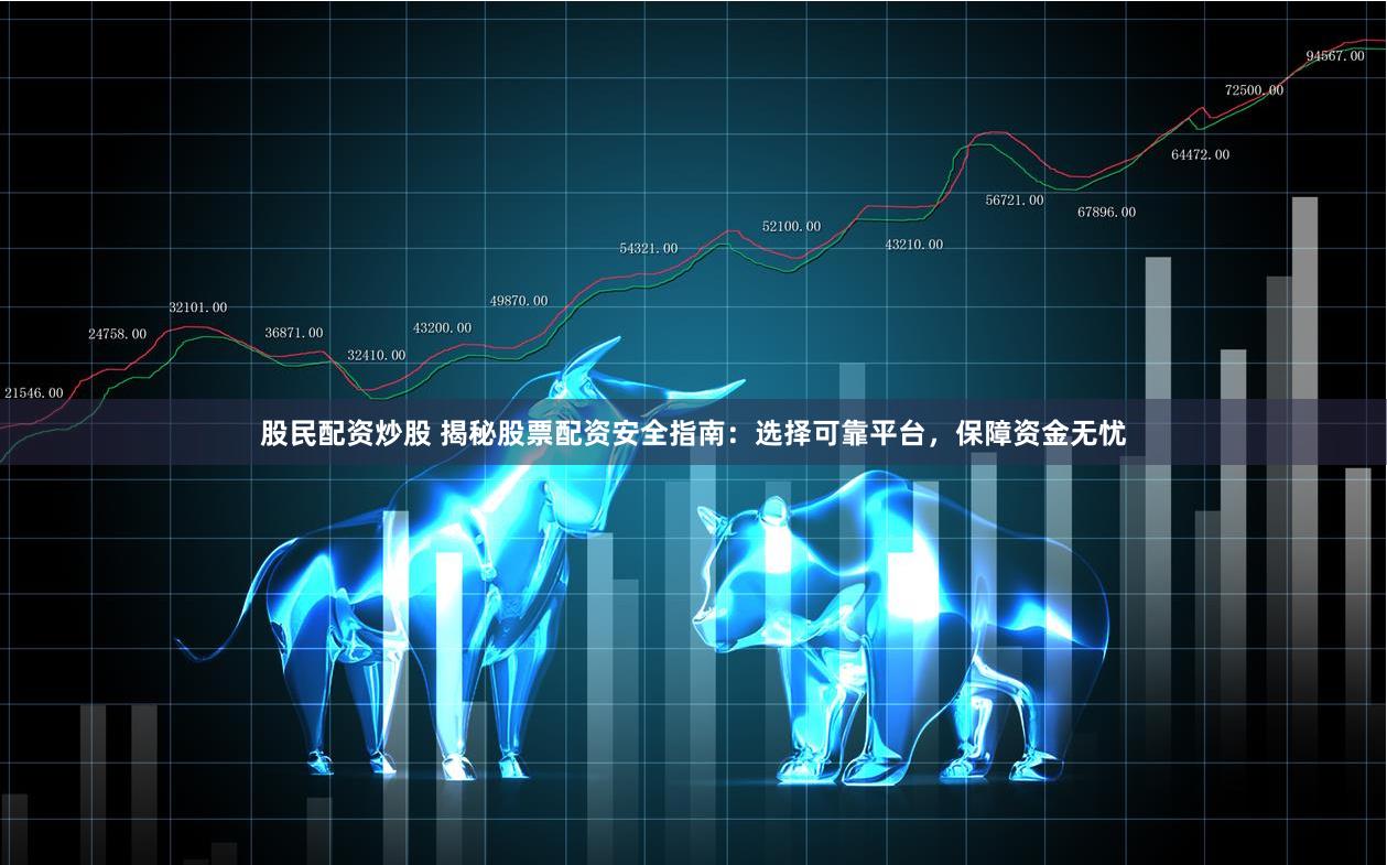 股民配资炒股 揭秘股票配资安全指南：选择可靠平台，保障资金无忧