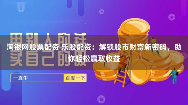 淘银网股票配资 乐股配资：解锁股市财富新密码，助你轻松赢取收益
