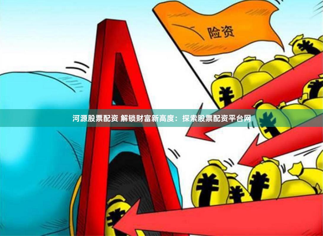 河源股票配资 解锁财富新高度：探索股票配资平台网