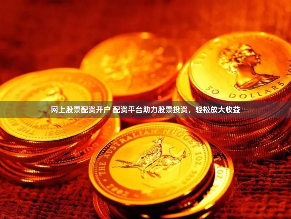 网上股票配资开户 配资平台助力股票投资，轻松放大收益