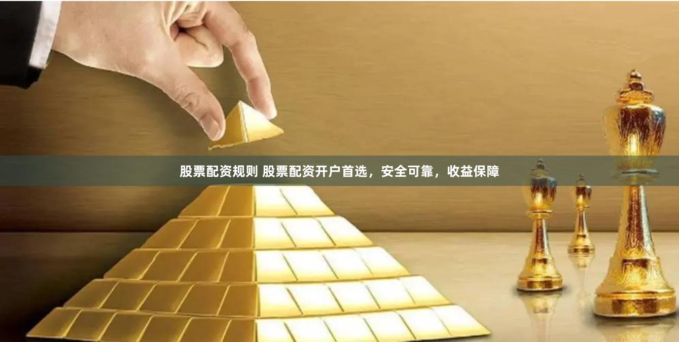 股票配资规则 股票配资开户首选，安全可靠，收益保障