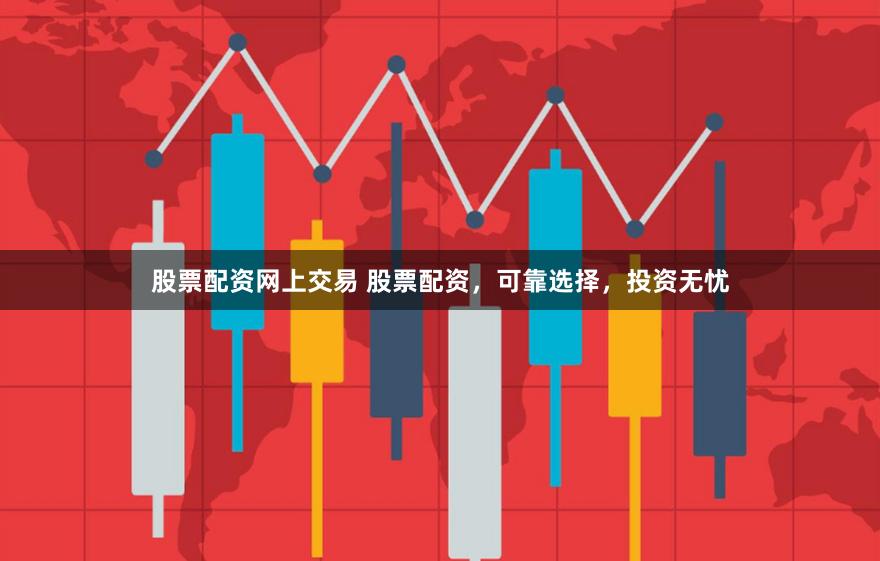 股票配资网上交易 股票配资，可靠选择，投资无忧