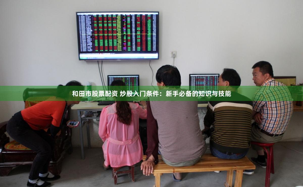 和田市股票配资 炒股入门条件：新手必备的知识与技能