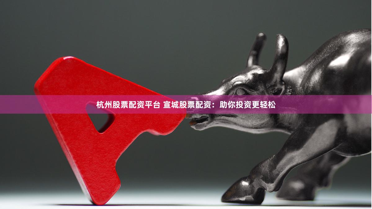 杭州股票配资平台 宣城股票配资：助你投资更轻松
