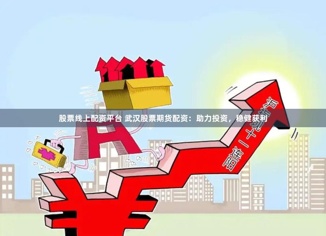 股票线上配资平台 武汉股票期货配资：助力投资，稳健获利